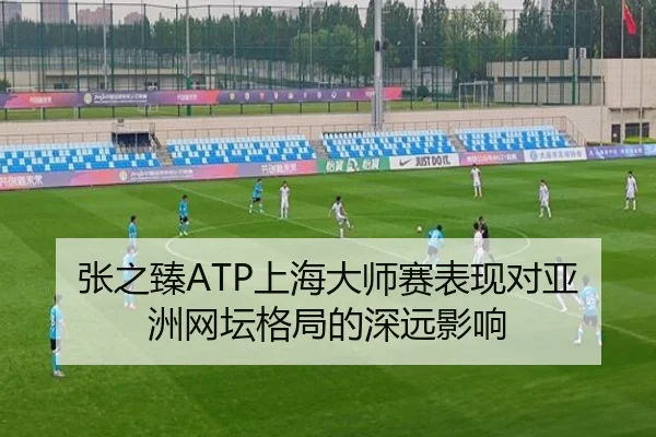 张之臻ATP上海大师赛表现对亚洲网坛格局的深远影响